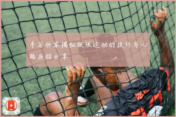 李芳独家揭秘极限运动的技巧与心路历程分享