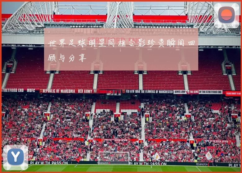 世界足球明星同框合影珍贵瞬间回顾与分享