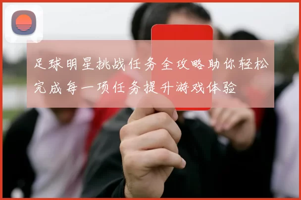 足球明星挑战任务全攻略助你轻松完成每一项任务提升游戏体验