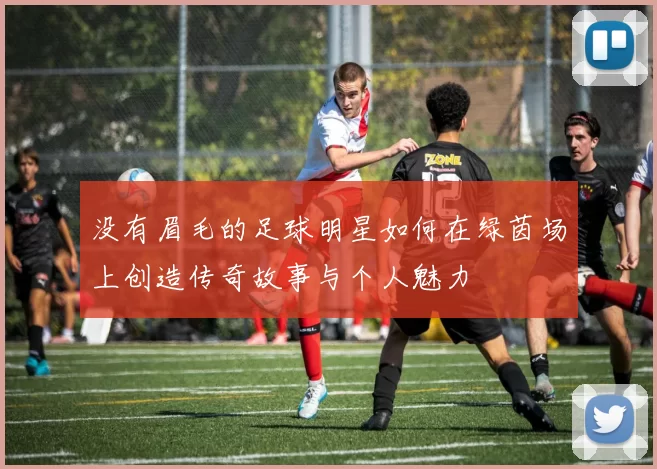 没有眉毛的足球明星如何在绿茵场上创造传奇故事与个人魅力