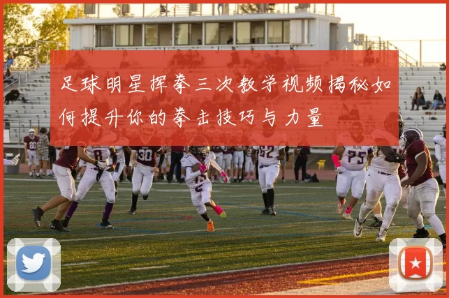 足球明星挥拳三次教学视频揭秘如何提升你的拳击技巧与力量