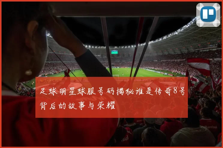 足球明星球服号码揭秘谁是传奇8号背后的故事与荣耀