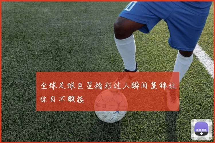 全球足球巨星精彩过人瞬间集锦让你目不暇接