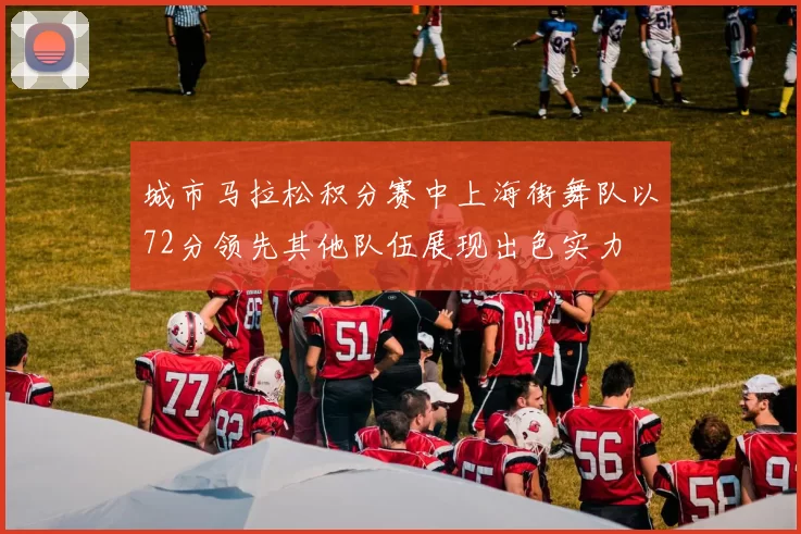 城市马拉松积分赛中上海街舞队以72分领先其他队伍展现出色实力